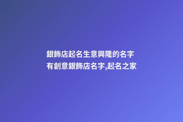 銀飾店起名生意興隆的名字 有創意銀飾店名字,起名之家-第1張-店鋪起名-玄機派
